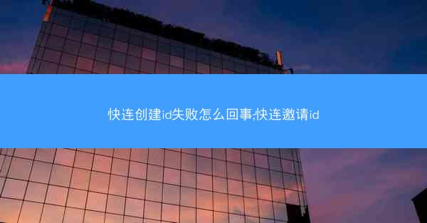 快连创建id失败怎么回事;快连邀请id