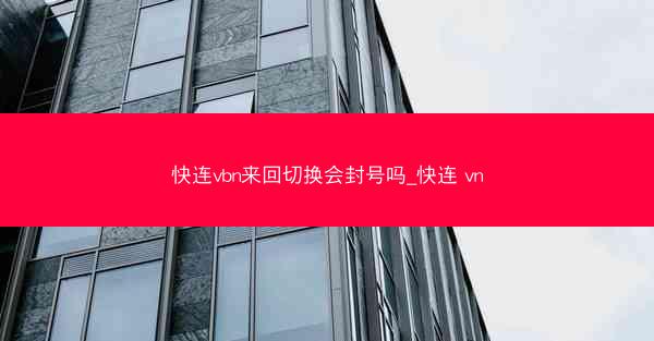 快连vbn来回切换会封号吗_快连 vn