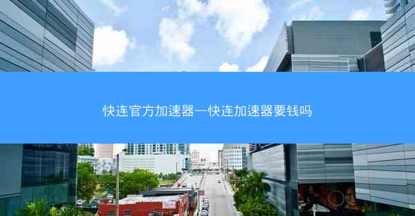 快连官方加速器—快连加速器要钱吗