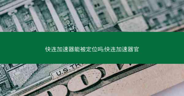 快连加速器能被定位吗;快连加速器官