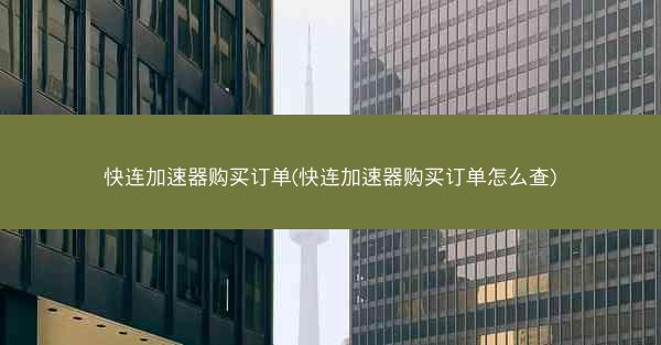 快连加速器购买订单(快连加速器购买订单怎么查)