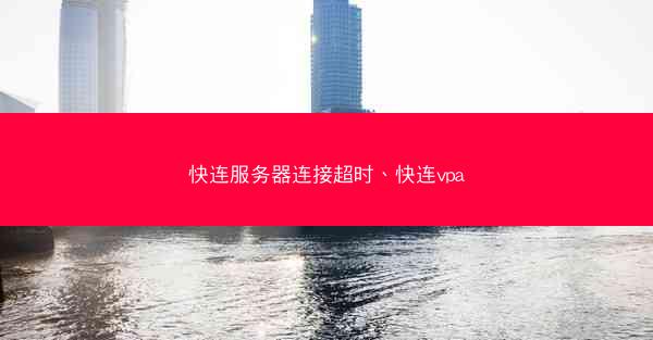 快连服务器连接超时、快连vpa