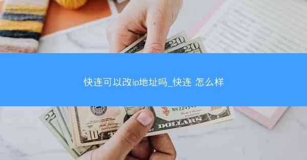 快连可以改ip地址吗_快连 怎么样