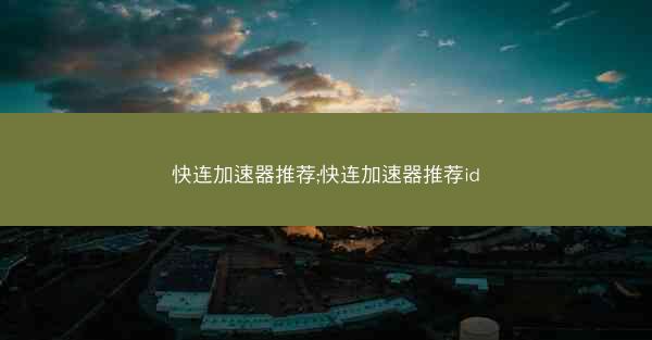 快连加速器推荐;快连加速器推荐id