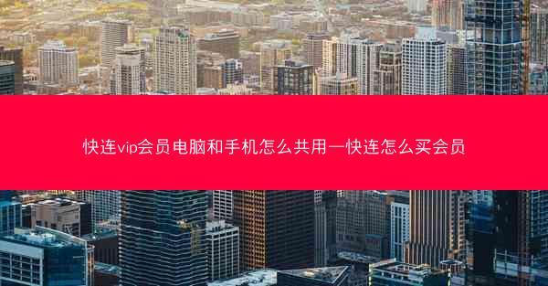 快连vip会员电脑和手机怎么共用—快连怎么买会员