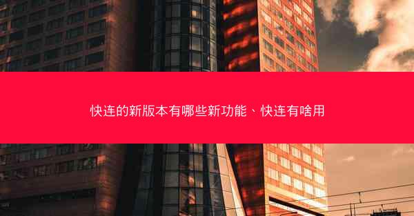 快连的新版本有哪些新功能、快连有啥用