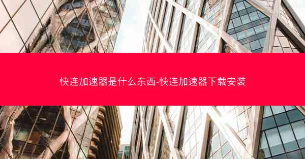 快连加速器是什么东西-快连加速器下载安装