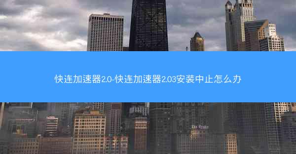 快连加速器2.0-快连加速器2.03安装中止怎么办