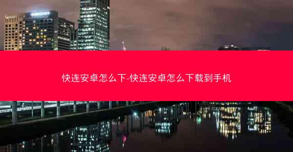 快连安卓怎么下-快连安卓怎么下载到手机