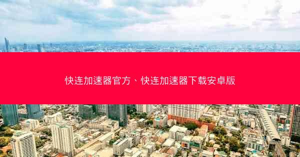 快连加速器官方、快连加速器下载安卓版
