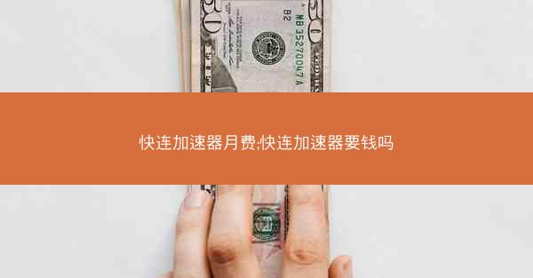 快连加速器月费;快连加速器要钱吗