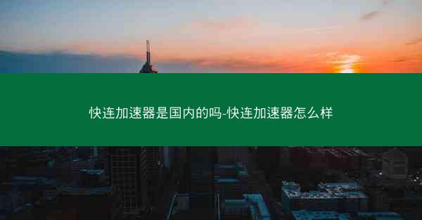 快连加速器是国内的吗-快连加速器怎么样
