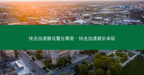 快连加速器设置在哪里、快连加速器安卓版