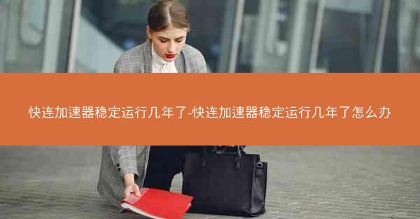 快连加速器稳定运行几年了-快连加速器稳定运行几年了怎么办