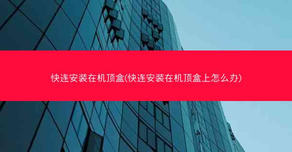快连安装在机顶盒(快连安装在机顶盒上怎么办)