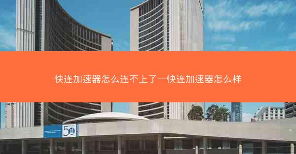 快连加速器怎么连不上了—快连加速器怎么样