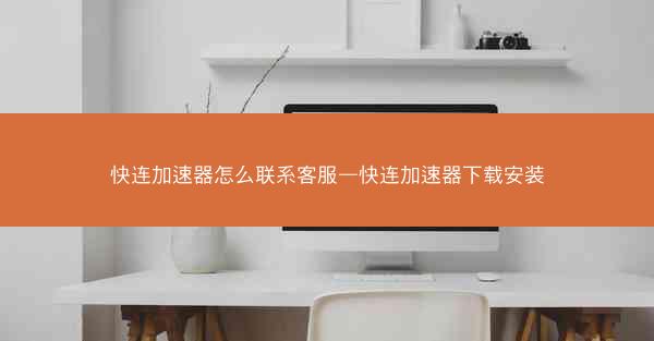 快连加速器怎么联系客服—快连加速器下载安装