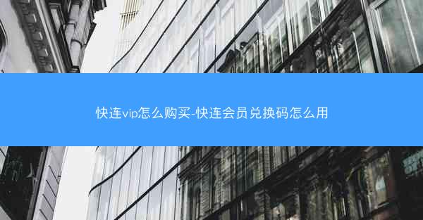 快连vip怎么购买-快连会员兑换码怎么用