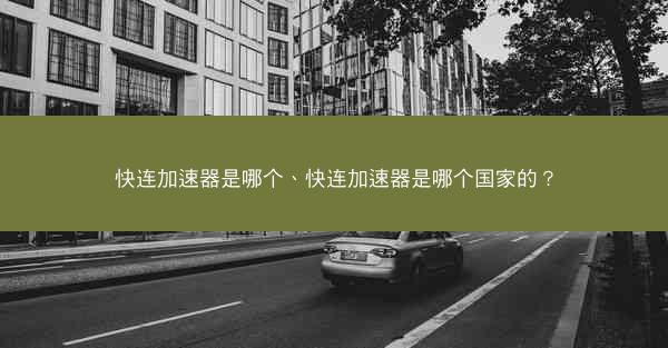 快连加速器是哪个、快连加速器是哪个国家的?