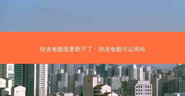 快连电脑版更新不了、快连电脑可以用吗