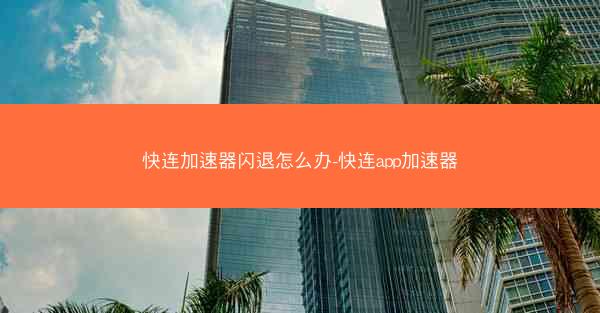 快连加速器闪退怎么办-快连app加速器