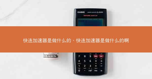 快连加速器是做什么的、快连加速器是做什么的啊