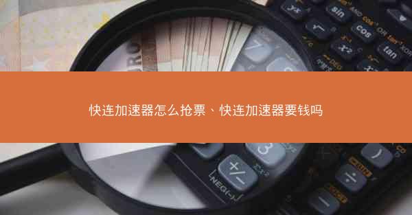快连加速器怎么抢票、快连加速器要钱吗