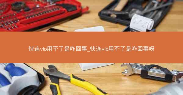 快连vip用不了是咋回事_快连vip用不了是咋回事呀