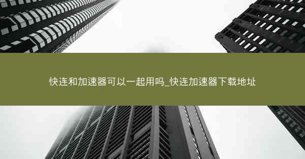 快连和加速器可以一起用吗_快连加速器下载地址