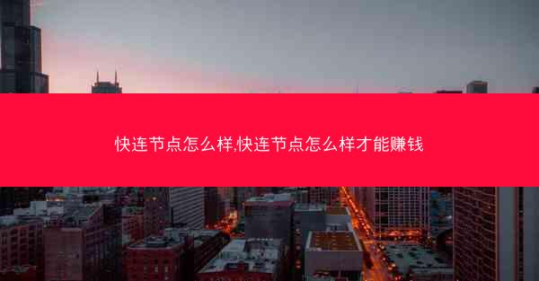 快连节点怎么样,快连节点怎么样才能赚钱