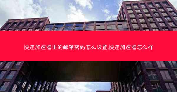 快连加速器里的邮箱密码怎么设置,快连加速器怎么样