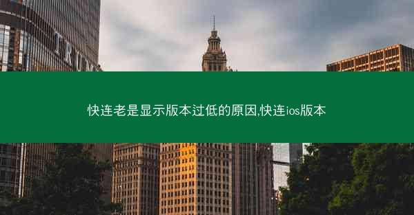 快连老是显示版本过低的原因,快连ios版本