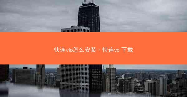 快连vip怎么安装、快连vp 下载