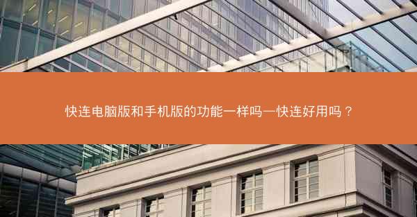快连电脑版和手机版的功能一样吗—快连好用吗?
