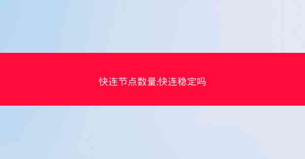 快连节点数量;快连稳定吗