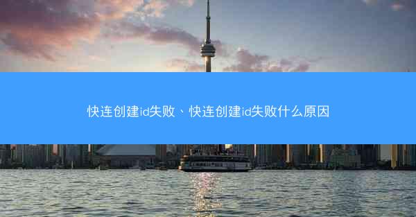 快连创建id失败、快连创建id失败什么原因