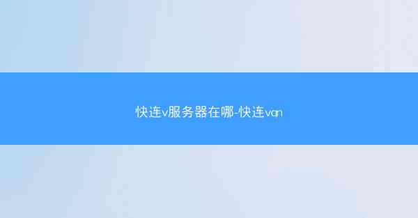 快连v服务器在哪-快连vqn