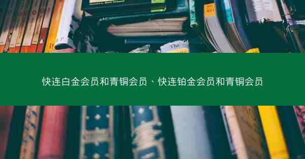 快连白金会员和青铜会员、快连铂金会员和青铜会员