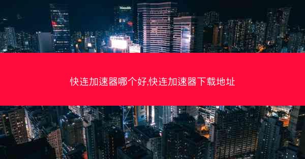 快连加速器哪个好,快连加速器下载地址