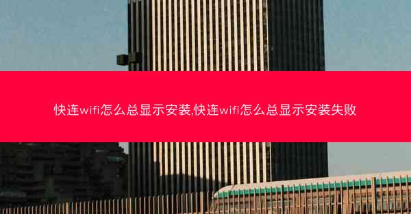 快连wifi怎么总显示安装,快连wifi怎么总显示安装失败