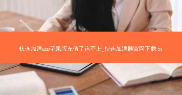快连加速app苹果版充值了连不上_快连加速器官网下载ios