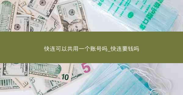 快连可以共用一个账号吗_快连要钱吗