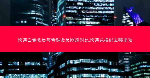 快连白金会员与青铜会员网速对比,快连兑换码去哪里领