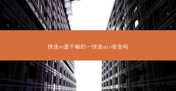 快连vn是干嘛的—快连vp n安全吗