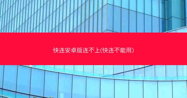 快连安卓版连不上(快连不能用)