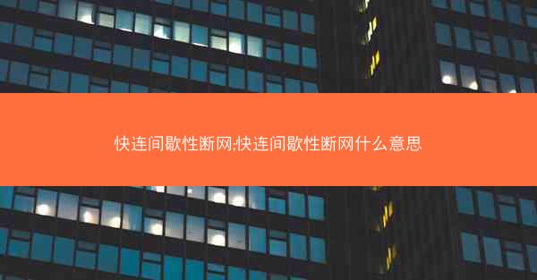 快连间歇性断网;快连间歇性断网什么意思