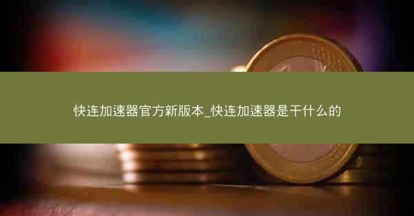 快连加速器官方新版本_快连加速器是干什么的