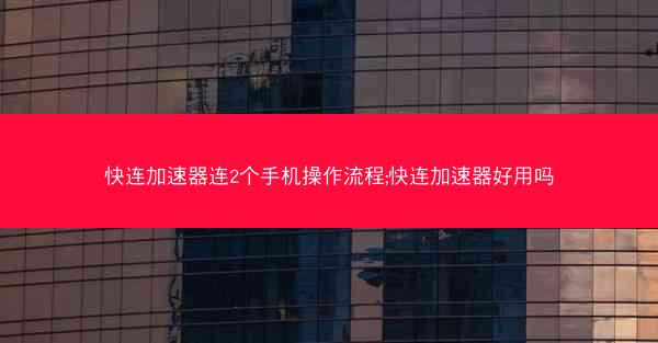 快连加速器连2个手机操作流程;快连加速器好用吗