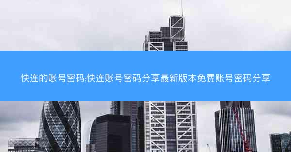 快连的账号密码;快连账号密码分享最新版本免费账号密码分享