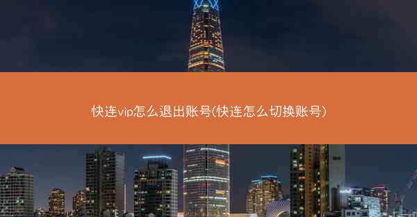 快连vip怎么退出账号(快连怎么切换账号)